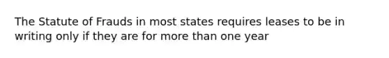 The Statute of Frauds in most states requires leases to be in writing only if they are for more than one year