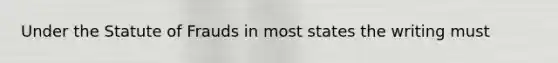 Under the Statute of Frauds in most states the writing must