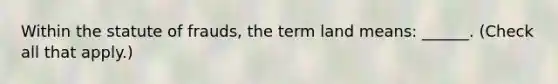 Within the statute of frauds, the term land means: ______. (Check all that apply.)