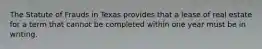 The Statute of Frauds in Texas provides that a lease of real estate for a term that cannot be completed within one year must be in writing.