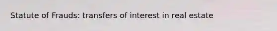 Statute of Frauds: transfers of interest in real estate