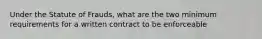 Under the Statute of Frauds, what are the two minimum requirements for a written contract to be enforceable