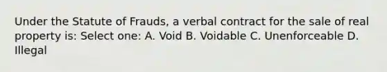 Under the Statute of Frauds, a verbal contract for the sale of real property is: Select one: A. Void B. Voidable C. Unenforceable D. Illegal