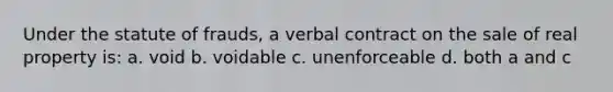 Under the statute of frauds, a verbal contract on the sale of real property is: a. void b. voidable c. unenforceable d. both a and c