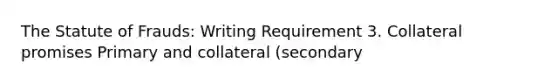 The Statute of Frauds: Writing Requirement 3. Collateral promises Primary and collateral (secondary