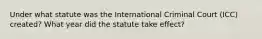 Under what statute was the International Criminal Court (ICC) created? What year did the statute take effect?