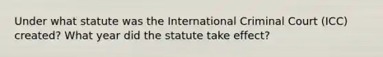 Under what statute was the International Criminal Court (ICC) created? What year did the statute take effect?