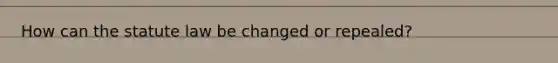How can the statute law be changed or repealed?