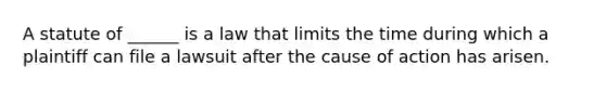 A statute of ______ is a law that limits the time during which a plaintiff can file a lawsuit after the cause of action has arisen.