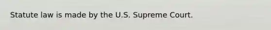 Statute law is made by the U.S. Supreme Court.