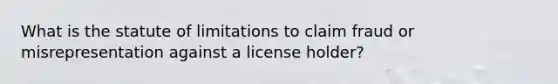 What is the statute of limitations to claim fraud or misrepresentation against a license holder?