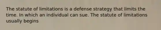 The statute of limitations is a defense strategy that limits the time. In which an individual can sue. The statute of limitations usually begins