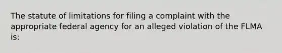 The statute of limitations for filing a complaint with the appropriate federal agency for an alleged violation of the FLMA is: