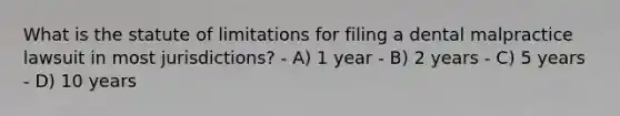 What is the statute of limitations for filing a dental malpractice lawsuit in most jurisdictions? - A) 1 year - B) 2 years - C) 5 years - D) 10 years