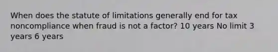 When does the statute of limitations generally end for tax noncompliance when fraud is not a factor? 10 years No limit 3 years 6 years