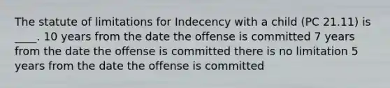 The statute of limitations for Indecency with a child (PC 21.11) is ____. 10 years from the date the offense is committed 7 years from the date the offense is committed there is no limitation 5 years from the date the offense is committed