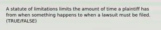 A statute of limitations limits the amount of time a plaintiff has from when something happens to when a lawsuit must be filed. (TRUE/FALSE)