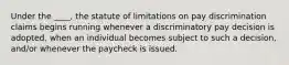 Under the ____, the statute of limitations on pay discrimination claims begins running whenever a discriminatory pay decision is adopted, when an individual becomes subject to such a decision, and/or whenever the paycheck is issued.