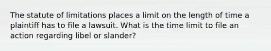 The statute of limitations places a limit on the length of time a plaintiff has to file a lawsuit. What is the time limit to file an action regarding libel or slander?