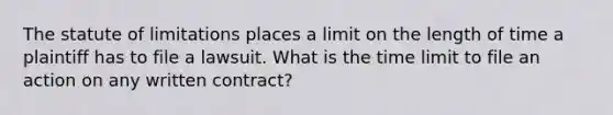 The statute of limitations places a limit on the length of time a plaintiff has to file a lawsuit. What is the time limit to file an action on any written contract?