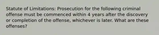 Statute of Limitations: Prosecution for the following criminal offense must be commenced within 4 years after the discovery or completion of the offense, whichever is later. What are these offenses?