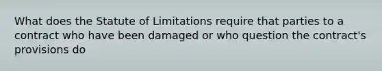 What does the Statute of Limitations require that parties to a contract who have been damaged or who question the contract's provisions do