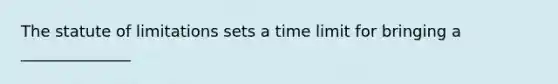 The statute of limitations sets a time limit for bringing a ______________