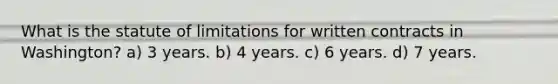 What is the statute of limitations for written contracts in Washington? a) 3 years. b) 4 years. c) 6 years. d) 7 years.