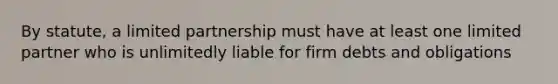 By statute, a limited partnership must have at least one limited partner who is unlimitedly liable for firm debts and obligations