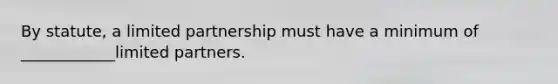 By statute, a limited partnership must have a minimum of ____________limited partners.