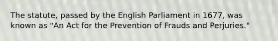 The statute, passed by the English Parliament in 1677, was known as "An Act for the Prevention of Frauds and Perjuries."