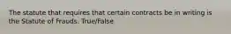 The statute that requires that certain contracts be in writing is the Statute of Frauds. True/False