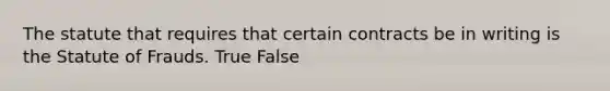 The statute that requires that certain contracts be in writing is the Statute of Frauds. True False