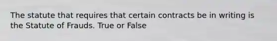 The statute that requires that certain contracts be in writing is the Statute of Frauds. True or False