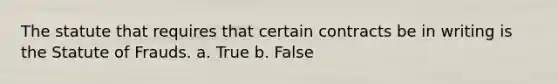 The statute that requires that certain contracts be in writing is the Statute of Frauds. a. True b. False