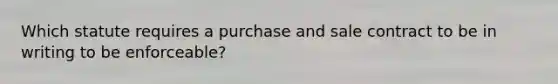 Which statute requires a purchase and sale contract to be in writing to be enforceable?