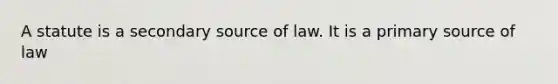 A statute is a <a href='https://www.questionai.com/knowledge/kTZaIKKCeU-secondary-source' class='anchor-knowledge'>secondary source</a> of law. It is a <a href='https://www.questionai.com/knowledge/kcEA5ffGet-primary-source' class='anchor-knowledge'>primary source</a> of law