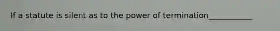 If a statute is silent as to the power of termination___________