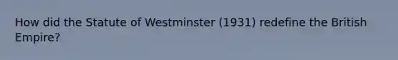 How did the Statute of Westminster (1931) redefine the British Empire?