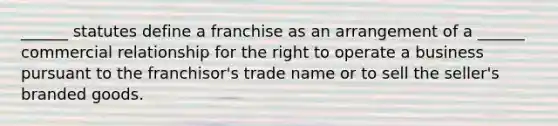 ______ statutes define a franchise as an arrangement of a ______ commercial relationship for the right to operate a business pursuant to the franchisor's trade name or to sell the seller's branded goods.