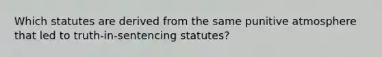 Which statutes are derived from the same punitive atmosphere that led to truth-in-sentencing statutes?