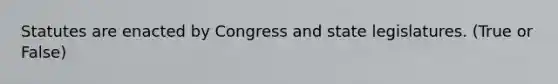 Statutes are enacted by Congress and state legislatures. (True or False)