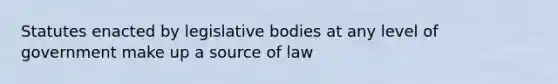 Statutes enacted by legislative bodies at any level of government make up a source of law