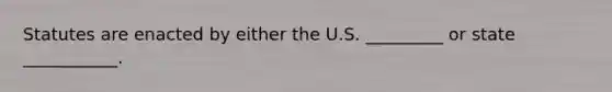 Statutes are enacted by either the U.S. _________ or state ___________.