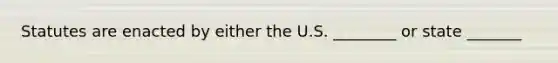 Statutes are enacted by either the U.S. ________ or state _______