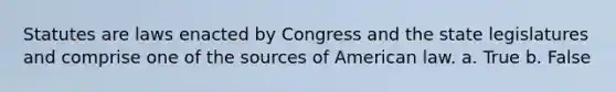 ​Statutes are laws enacted by Congress and the state legislatures and comprise one of the sources of American law. a. True b. False