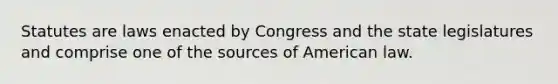 Statutes are laws enacted by Congress and the state legislatures and comprise one of the sources of American law.