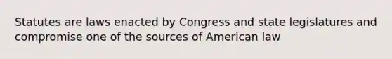 Statutes are laws enacted by Congress and state legislatures and compromise one of the sources of American law