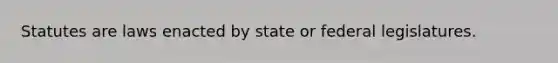 Statutes are laws enacted by state or federal legislatures.