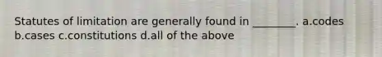Statutes of limitation are generally found in ________. a.codes b.cases c.constitutions d.all of the above